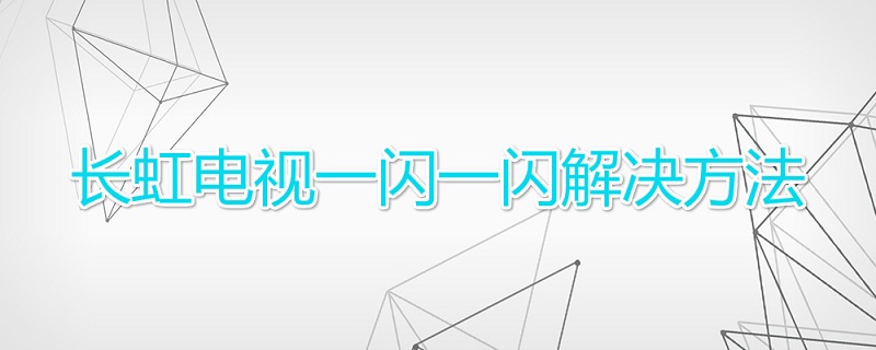 长虹电视一闪一闪解决方法,长虹电视屏幕一闪一闪怎么处理